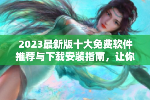 2023最新版十大免费软件推荐与下载安装指南，让你的电脑更高效便捷