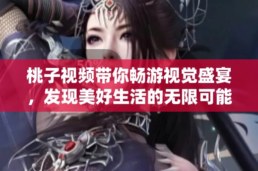 桃子视频带你畅游视觉盛宴，发现美好生活的无限可能性