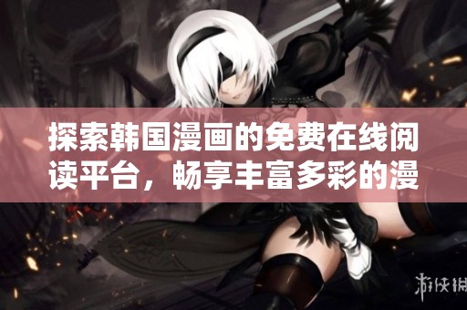 探索韩国漫画的免费在线阅读平台，畅享丰富多彩的漫画世界