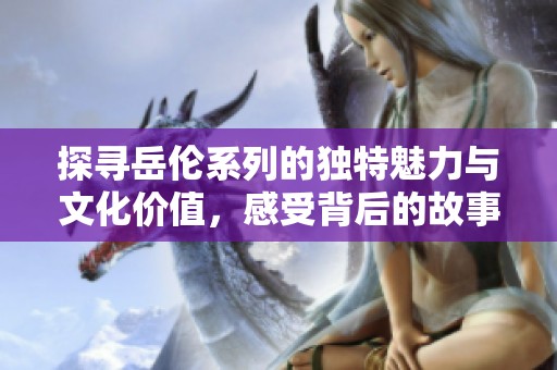 探寻岳伦系列的独特魅力与文化价值，感受背后的故事与情感