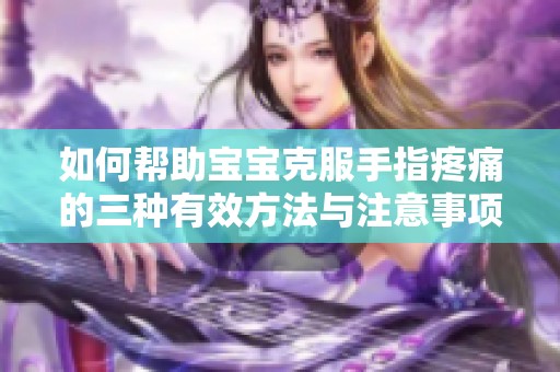 如何帮助宝宝克服手指疼痛的三种有效方法与注意事项