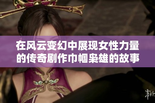 在风云变幻中展现女性力量的传奇剧作巾帼枭雄的故事解析