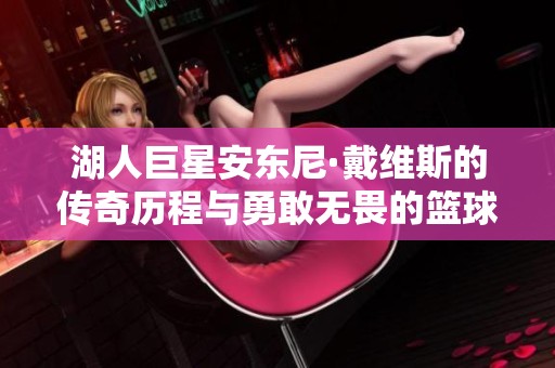湖人巨星安东尼·戴维斯的传奇历程与勇敢无畏的篮球精神
