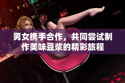男女携手合作，共同尝试制作美味豆浆的精彩旅程
