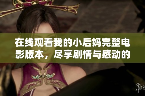在线观看我的小后妈完整电影版本，尽享剧情与感动的精彩体验