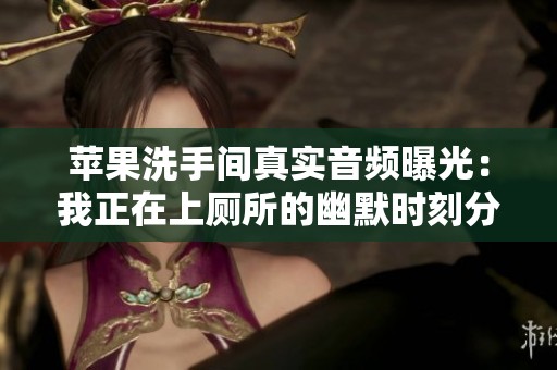 苹果洗手间真实音频曝光：我正在上厕所的幽默时刻分享
