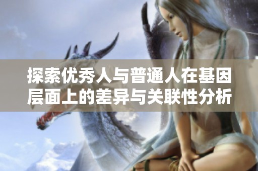探索优秀人与普通人在基因层面上的差异与关联性分析