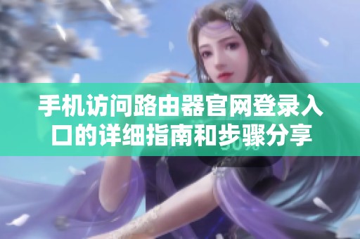 手机访问路由器官网登录入口的详细指南和步骤分享