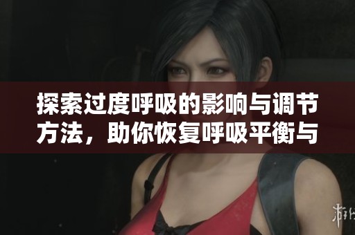 探索过度呼吸的影响与调节方法，助你恢复呼吸平衡与健康
