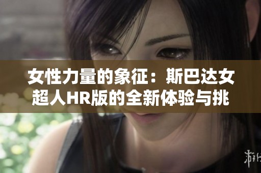 女性力量的象征：斯巴达女超人HR版的全新体验与挑战