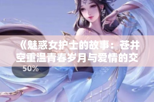 《魅惑女护士的故事：苍井空重温青春岁月与爱情的交织》