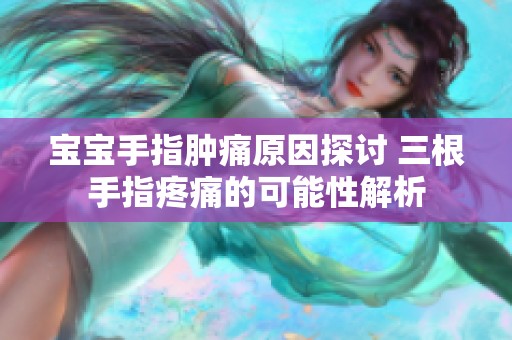 宝宝手指肿痛原因探讨 三根手指疼痛的可能性解析
