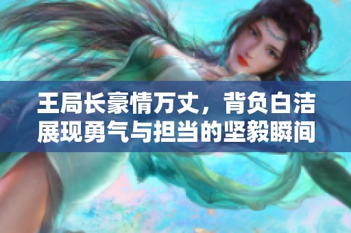 王局长豪情万丈，背负白洁展现勇气与担当的坚毅瞬间