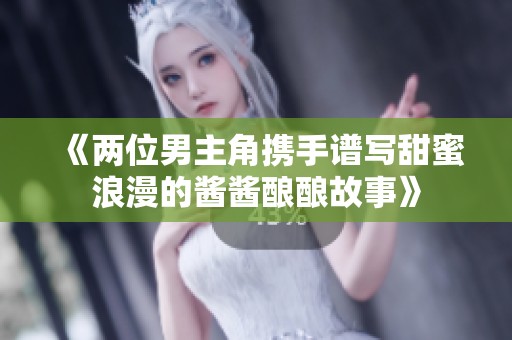 《两位男主角携手谱写甜蜜浪漫的酱酱酿酿故事》