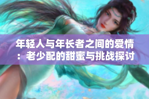 年轻人与年长者之间的爱情：老少配的甜蜜与挑战探讨