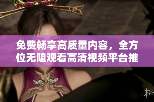 免费畅享高质量内容，全方位无阻观看高清视频平台推荐