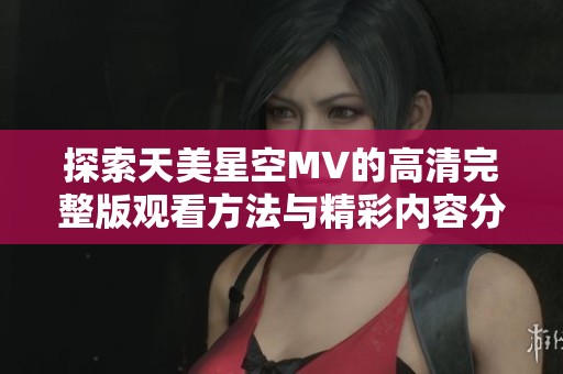 探索天美星空MV的高清完整版观看方法与精彩内容分享