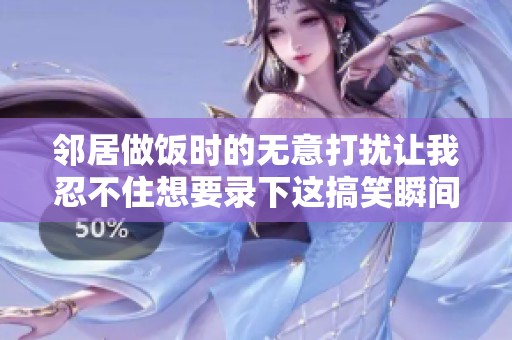 邻居做饭时的无意打扰让我忍不住想要录下这搞笑瞬间
