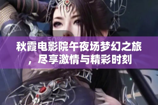秋霞电影院午夜场梦幻之旅，尽享激情与精彩时刻