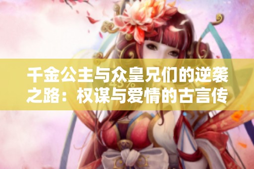 千金公主与众皇兄们的逆袭之路：权谋与爱情的古言传奇