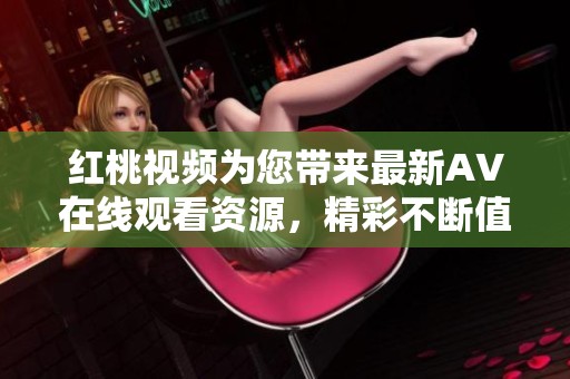 红桃视频为您带来最新AV在线观看资源，精彩不断值得关注！