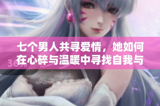 七个男人共寻爱情，她如何在心碎与温暖中寻找自我与归属