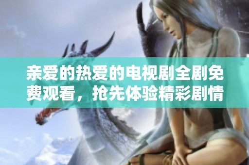亲爱的热爱的电视剧全剧免费观看，抢先体验精彩剧情和感人瞬间！