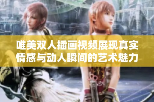 唯美双人插画视频展现真实情感与动人瞬间的艺术魅力