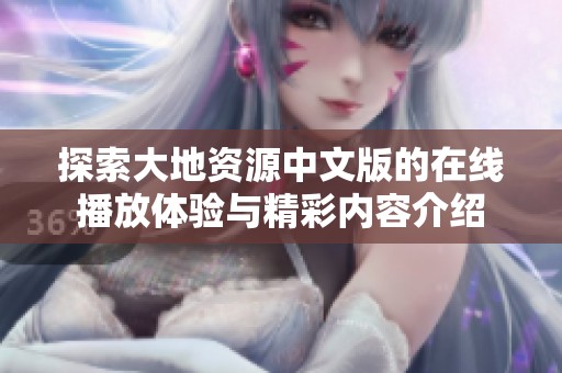 探索大地资源中文版的在线播放体验与精彩内容介绍