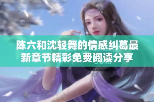 陈六和沈轻舞的情感纠葛最新章节精彩免费阅读分享