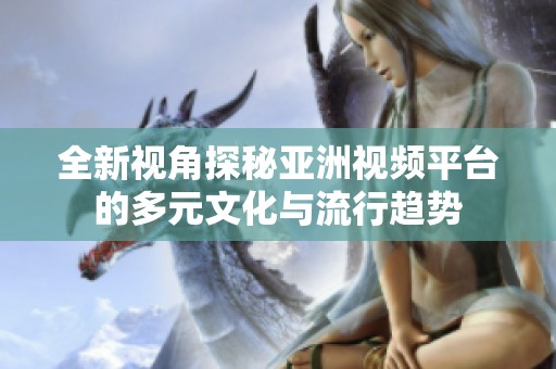 全新视角探秘亚洲视频平台的多元文化与流行趋势