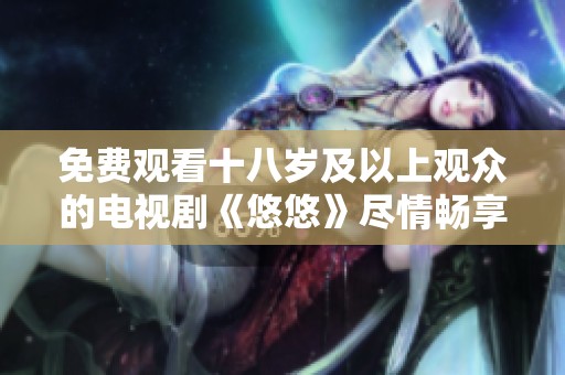 免费观看十八岁及以上观众的电视剧《悠悠》尽情畅享精彩剧情
