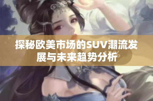 探秘欧美市场的SUV潮流发展与未来趋势分析