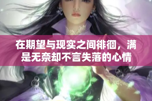 在期望与现实之间徘徊，满是无奈却不言失落的心情