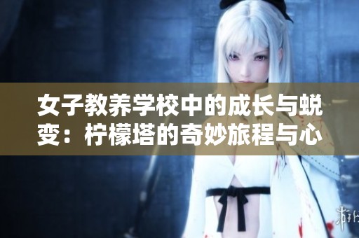 女子教养学校中的成长与蜕变：柠檬塔的奇妙旅程与心灵探索