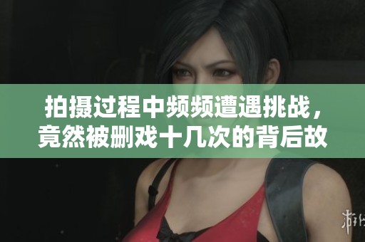 拍摄过程中频频遭遇挑战，竟然被删戏十几次的背后故事