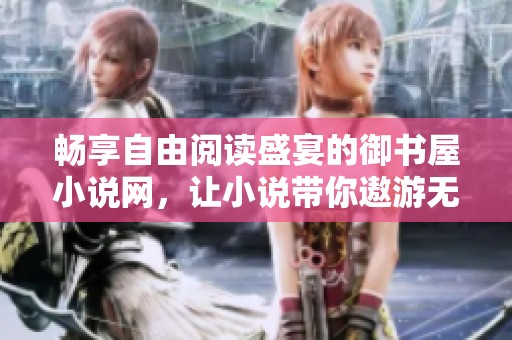 畅享自由阅读盛宴的御书屋小说网，让小说带你遨游无限幻想世界