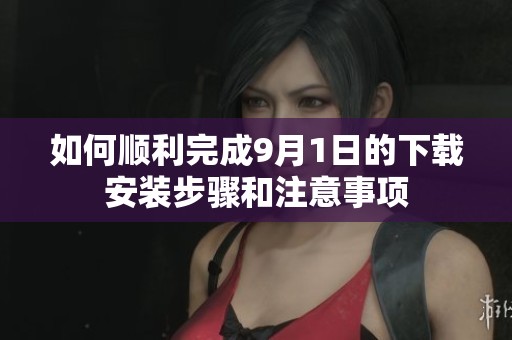 如何顺利完成9月1日的下载安装步骤和注意事项