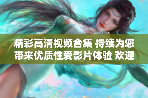 精彩高清视频合集 持续为您带来优质性爱影片体验 欢迎观看与分享