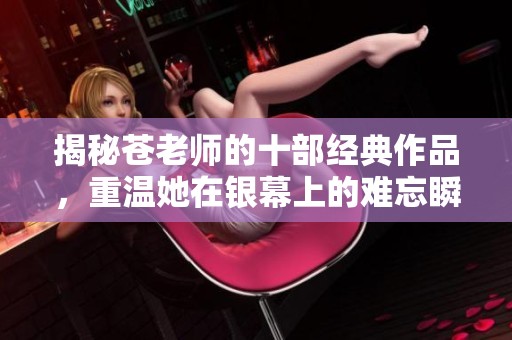 揭秘苍老师的十部经典作品，重温她在银幕上的难忘瞬间与精彩表演