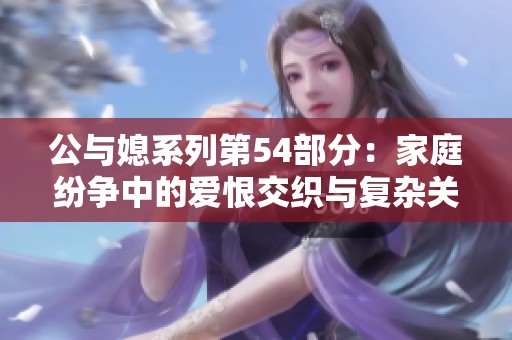 公与媳系列第54部分：家庭纷争中的爱恨交织与复杂关系探讨