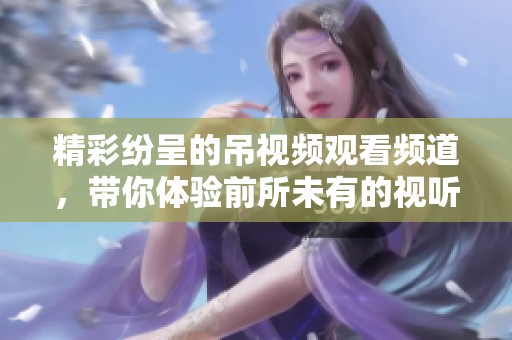 精彩纷呈的吊视频观看频道，带你体验前所未有的视听盛宴
