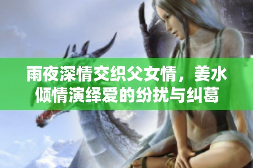 雨夜深情交织父女情，姜水倾情演绎爱的纷扰与纠葛