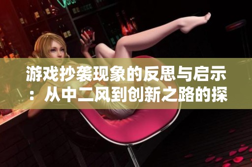 游戏抄袭现象的反思与启示：从中二风到创新之路的探讨