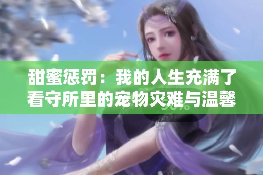 甜蜜惩罚：我的人生充满了看守所里的宠物灾难与温馨瞬间