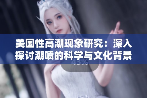 美国性高潮现象研究：深入探讨潮喷的科学与文化背景