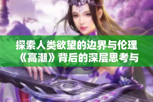 探索人类欲望的边界与伦理《高潮》背后的深层思考与反思