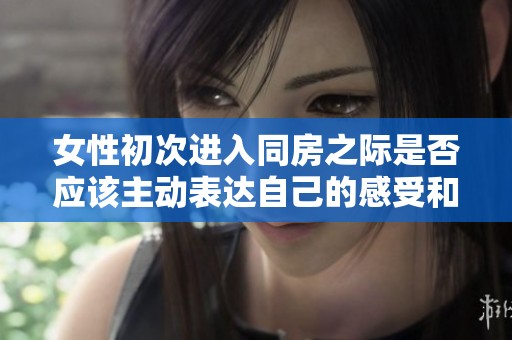 女性初次进入同房之际是否应该主动表达自己的感受和需求分析