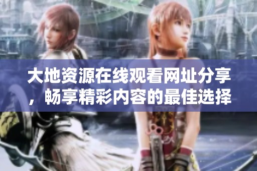大地资源在线观看网址分享，畅享精彩内容的最佳选择