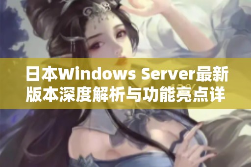 日本Windows Server最新版本深度解析与功能亮点详解